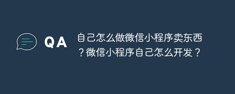 自己怎么做微信小程序卖东西？微信小程序自己怎么开发？